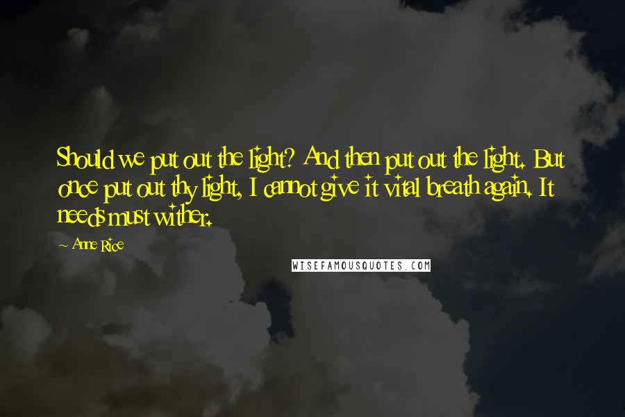 Anne Rice Quotes: Should we put out the light? And then put out the light. But once put out thy light, I cannot give it vital breath again. It needs must wither.