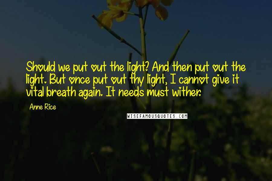 Anne Rice Quotes: Should we put out the light? And then put out the light. But once put out thy light, I cannot give it vital breath again. It needs must wither.