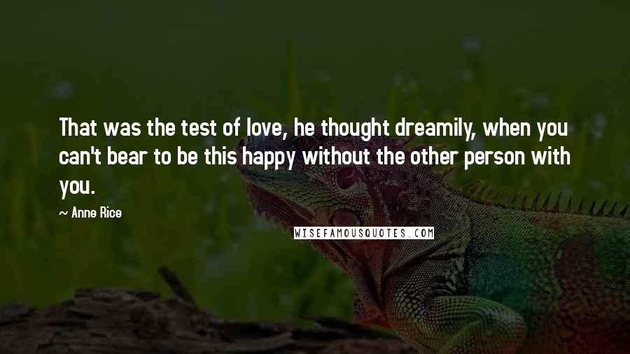 Anne Rice Quotes: That was the test of love, he thought dreamily, when you can't bear to be this happy without the other person with you.