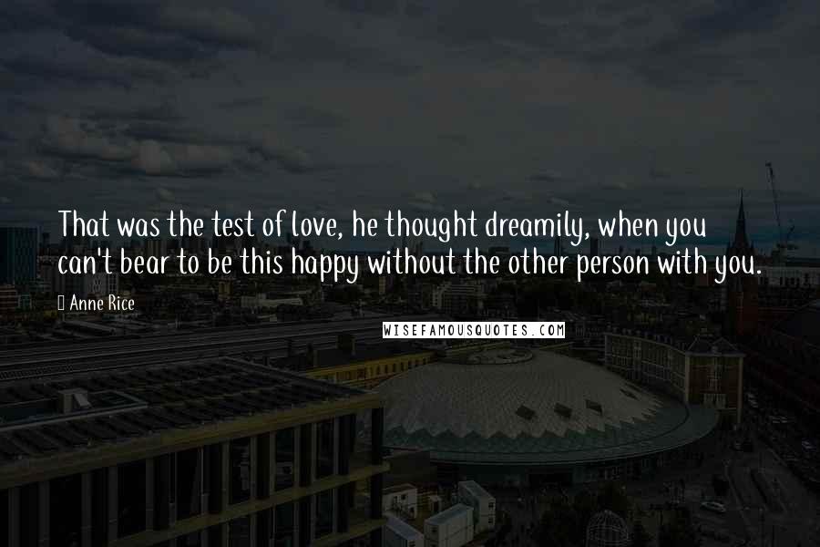 Anne Rice Quotes: That was the test of love, he thought dreamily, when you can't bear to be this happy without the other person with you.