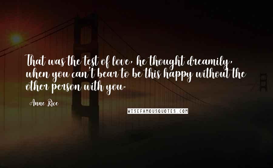 Anne Rice Quotes: That was the test of love, he thought dreamily, when you can't bear to be this happy without the other person with you.