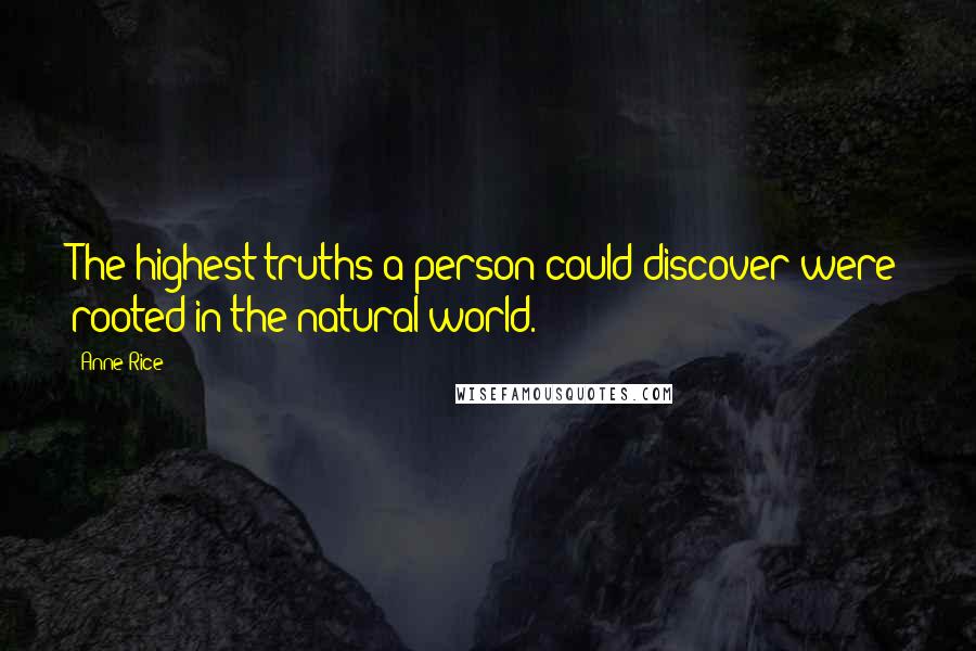 Anne Rice Quotes: The highest truths a person could discover were rooted in the natural world.