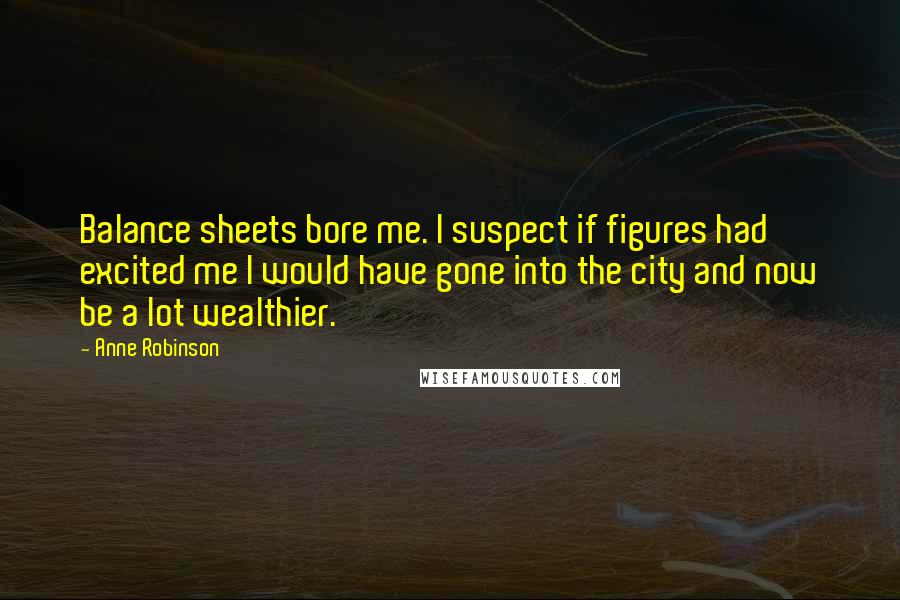 Anne Robinson Quotes: Balance sheets bore me. I suspect if figures had excited me I would have gone into the city and now be a lot wealthier.