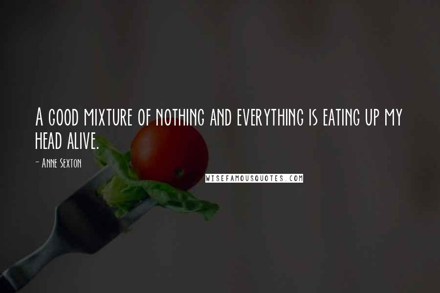 Anne Sexton Quotes: A good mixture of nothing and everything is eating up my head alive.