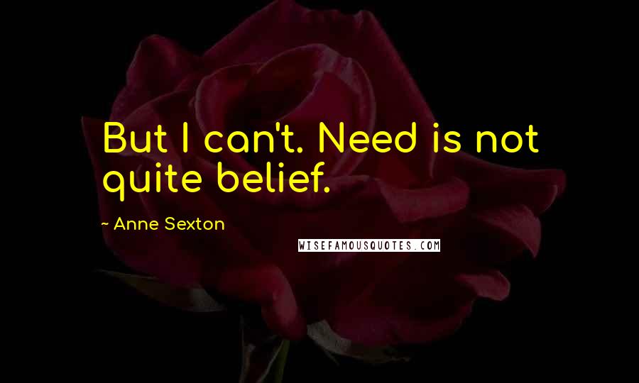 Anne Sexton Quotes: But I can't. Need is not quite belief.