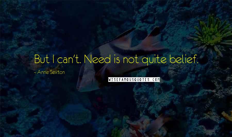 Anne Sexton Quotes: But I can't. Need is not quite belief.