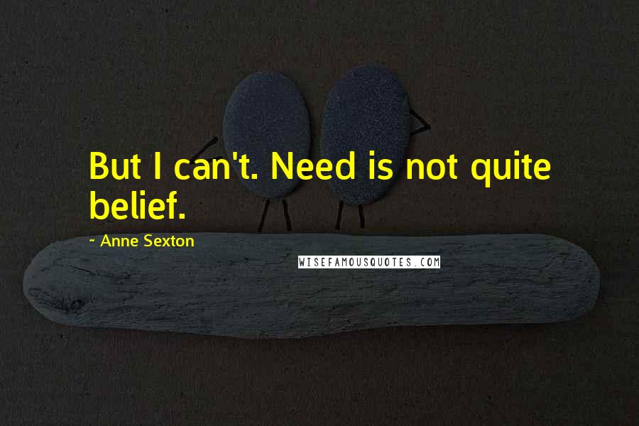 Anne Sexton Quotes: But I can't. Need is not quite belief.