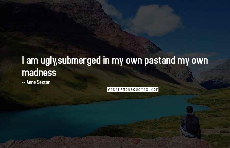 Anne Sexton Quotes: I am ugly,submerged in my own pastand my own madness