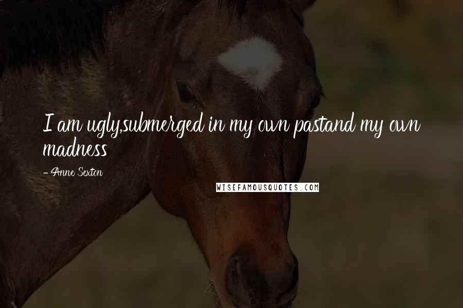 Anne Sexton Quotes: I am ugly,submerged in my own pastand my own madness