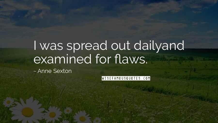 Anne Sexton Quotes: I was spread out dailyand examined for flaws.