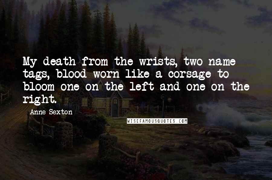 Anne Sexton Quotes: My death from the wrists, two name tags, blood worn like a corsage to bloom one on the left and one on the right.