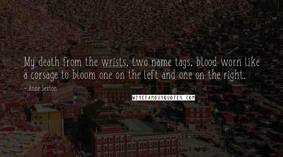 Anne Sexton Quotes: My death from the wrists, two name tags, blood worn like a corsage to bloom one on the left and one on the right.