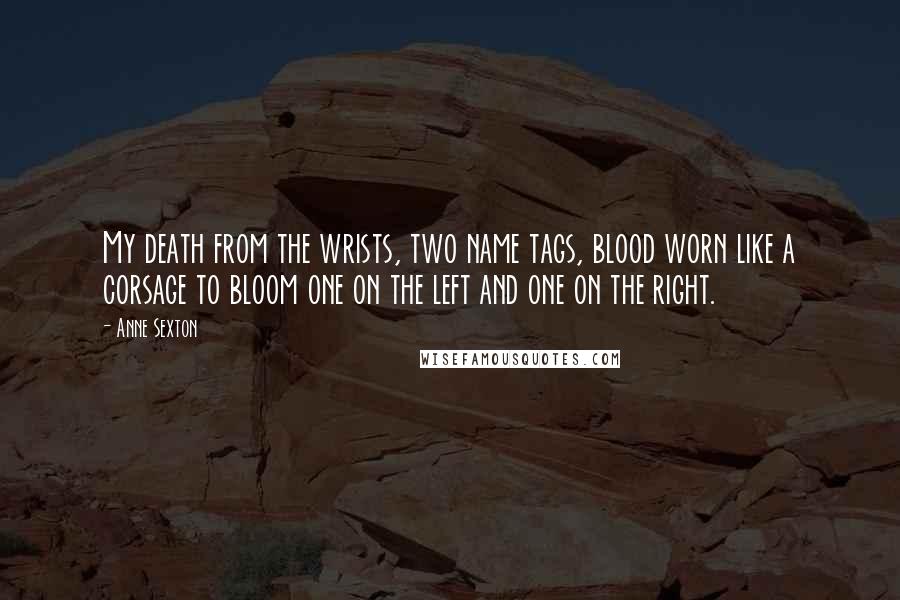 Anne Sexton Quotes: My death from the wrists, two name tags, blood worn like a corsage to bloom one on the left and one on the right.