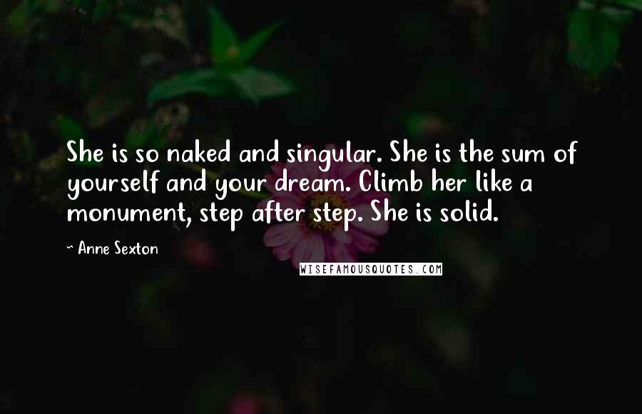 Anne Sexton Quotes: She is so naked and singular. She is the sum of yourself and your dream. Climb her like a monument, step after step. She is solid.