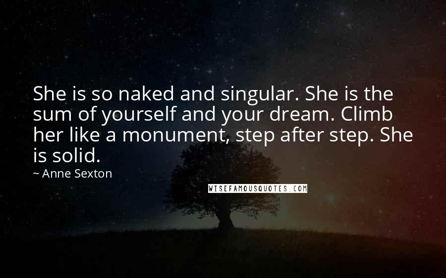 Anne Sexton Quotes: She is so naked and singular. She is the sum of yourself and your dream. Climb her like a monument, step after step. She is solid.