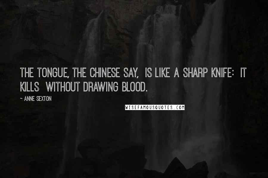 Anne Sexton Quotes: The tongue, the Chinese say,  is like a sharp knife:  it kills  without drawing blood.