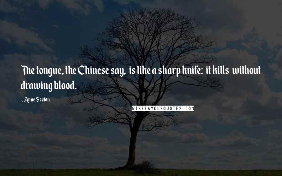 Anne Sexton Quotes: The tongue, the Chinese say,  is like a sharp knife:  it kills  without drawing blood.