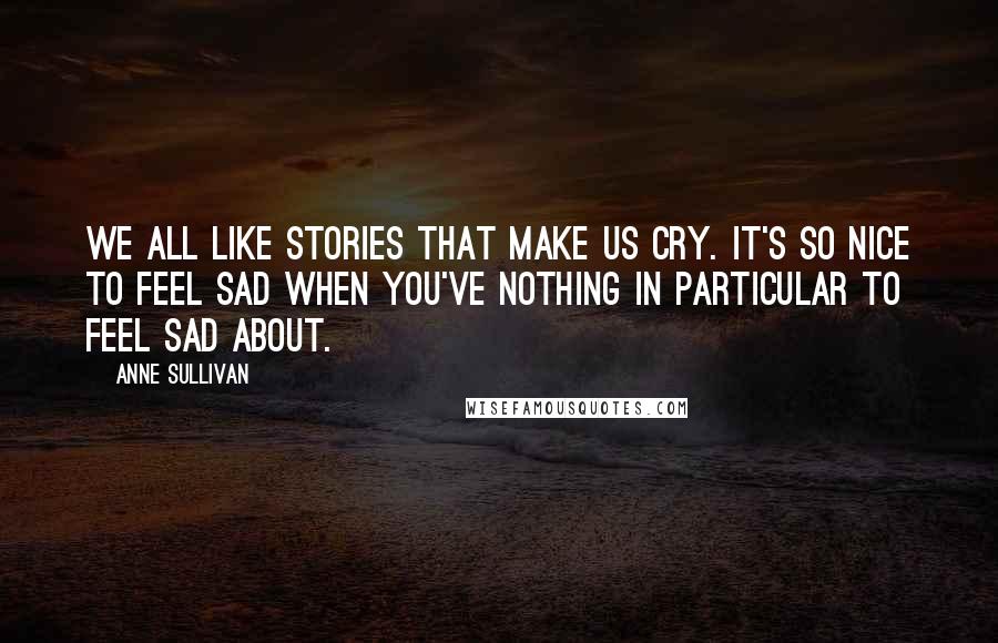 Anne Sullivan Quotes: We all like stories that make us cry. It's so nice to feel sad when you've nothing in particular to feel sad about.