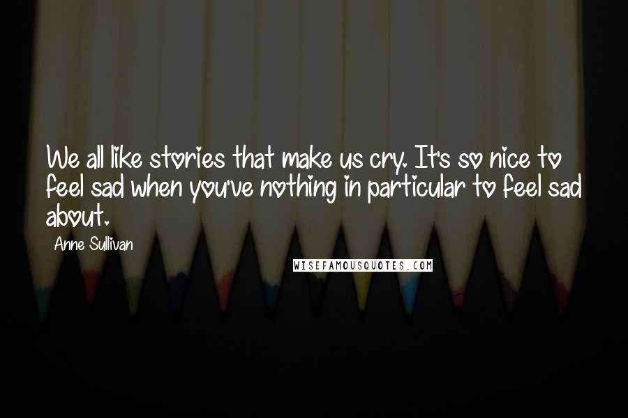 Anne Sullivan Quotes: We all like stories that make us cry. It's so nice to feel sad when you've nothing in particular to feel sad about.