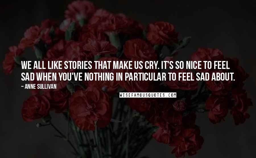 Anne Sullivan Quotes: We all like stories that make us cry. It's so nice to feel sad when you've nothing in particular to feel sad about.