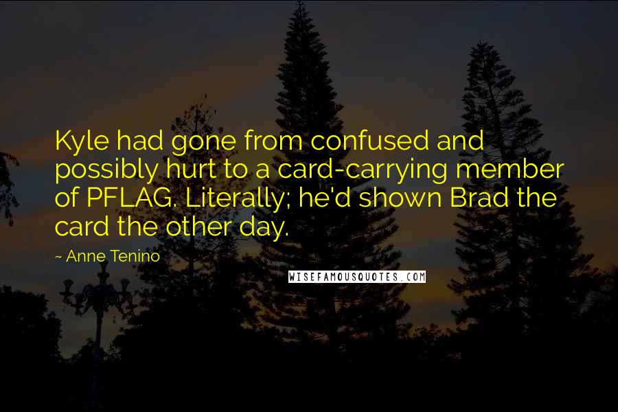 Anne Tenino Quotes: Kyle had gone from confused and possibly hurt to a card-carrying member of PFLAG. Literally; he'd shown Brad the card the other day.