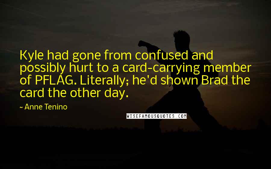 Anne Tenino Quotes: Kyle had gone from confused and possibly hurt to a card-carrying member of PFLAG. Literally; he'd shown Brad the card the other day.