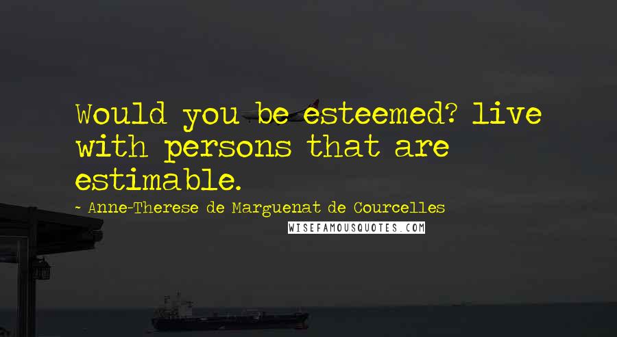 Anne-Therese De Marguenat De Courcelles Quotes: Would you be esteemed? live with persons that are estimable.