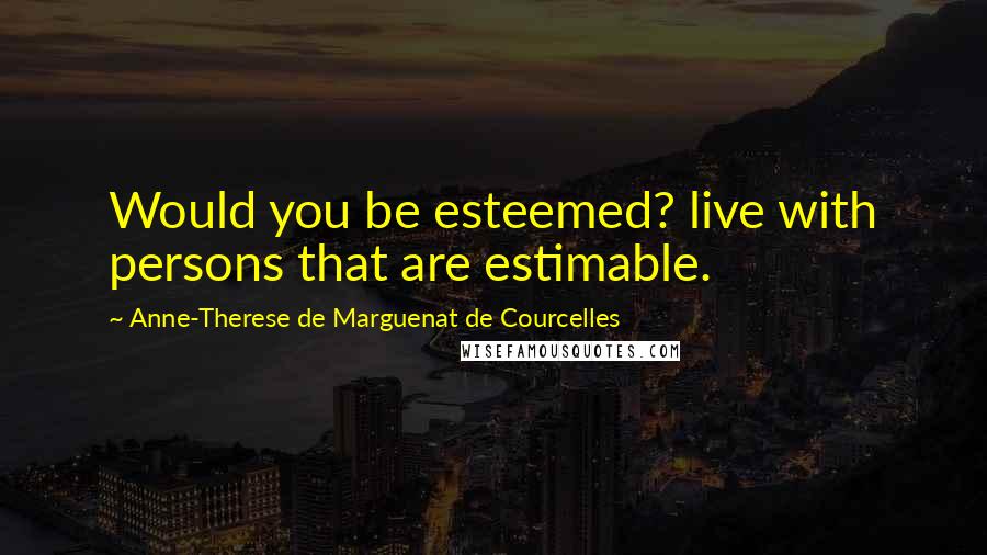 Anne-Therese De Marguenat De Courcelles Quotes: Would you be esteemed? live with persons that are estimable.