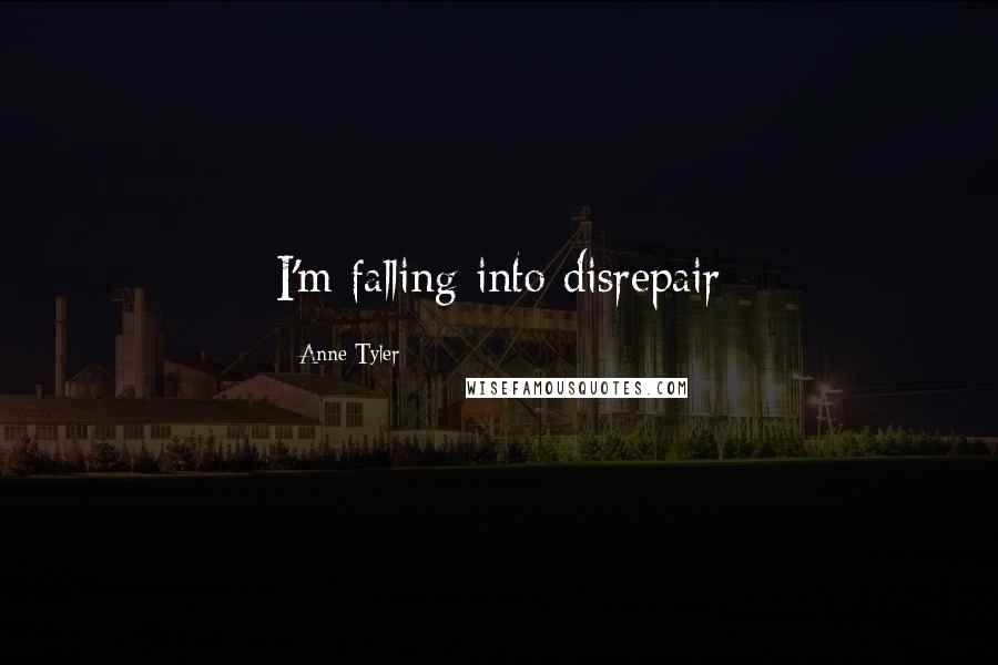 Anne Tyler Quotes: I'm falling into disrepair