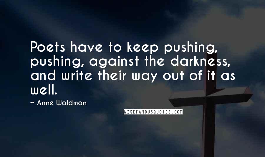 Anne Waldman Quotes: Poets have to keep pushing, pushing, against the darkness, and write their way out of it as well.