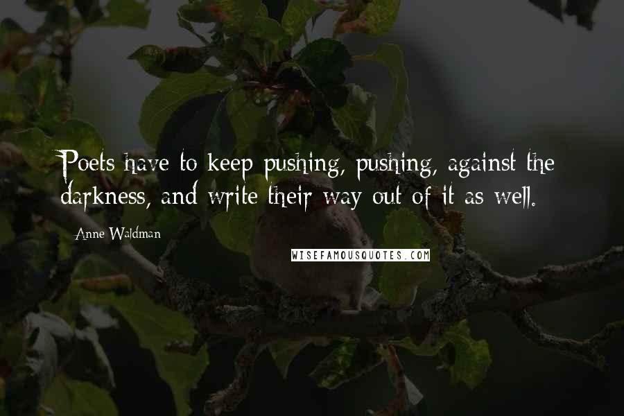 Anne Waldman Quotes: Poets have to keep pushing, pushing, against the darkness, and write their way out of it as well.