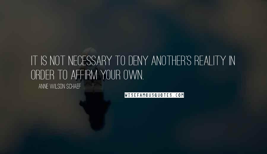 Anne Wilson Schaef Quotes: It is not necessary to deny another's reality in order to affirm your own.