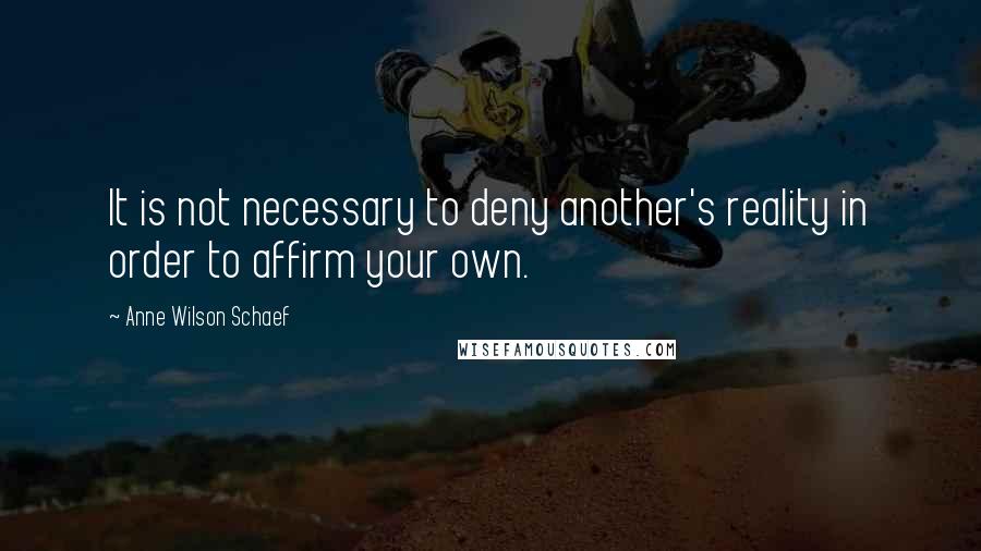 Anne Wilson Schaef Quotes: It is not necessary to deny another's reality in order to affirm your own.