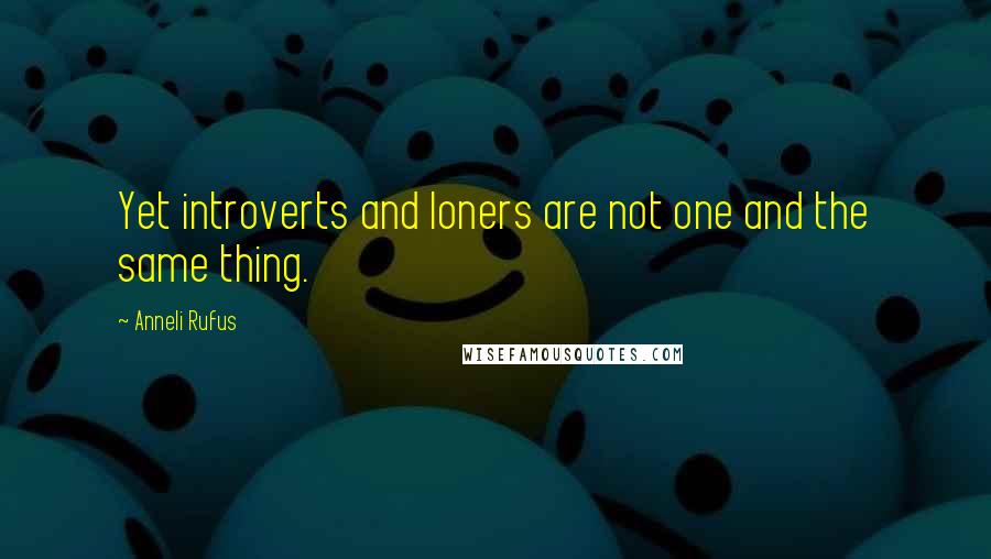 Anneli Rufus Quotes: Yet introverts and loners are not one and the same thing.