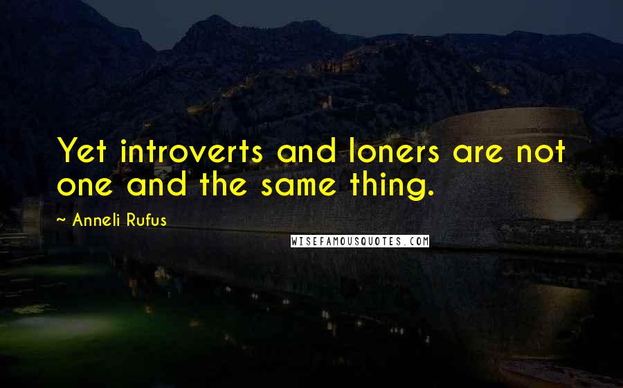 Anneli Rufus Quotes: Yet introverts and loners are not one and the same thing.