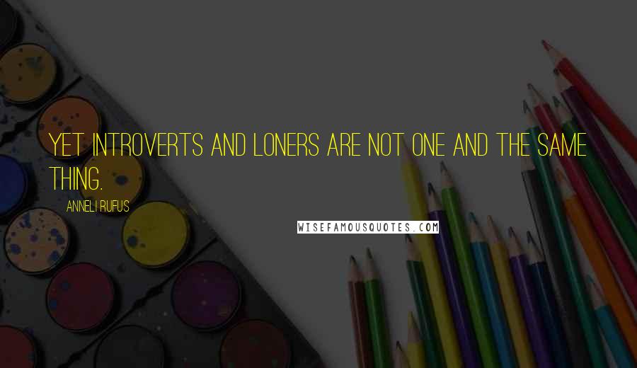 Anneli Rufus Quotes: Yet introverts and loners are not one and the same thing.