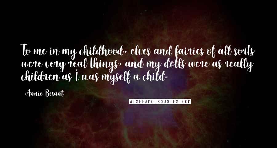 Annie Besant Quotes: To me in my childhood, elves and fairies of all sorts were very real things, and my dolls were as really children as I was myself a child.