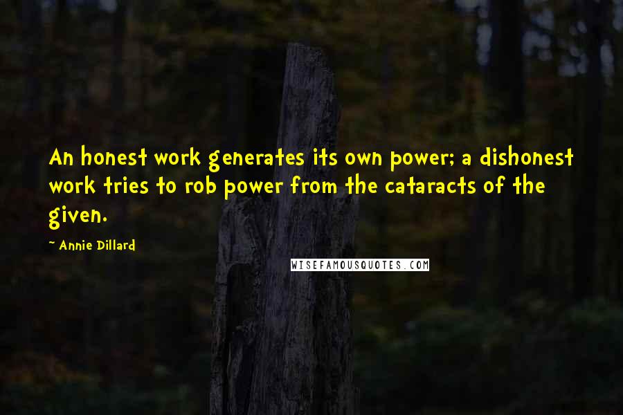 Annie Dillard Quotes: An honest work generates its own power; a dishonest work tries to rob power from the cataracts of the given.