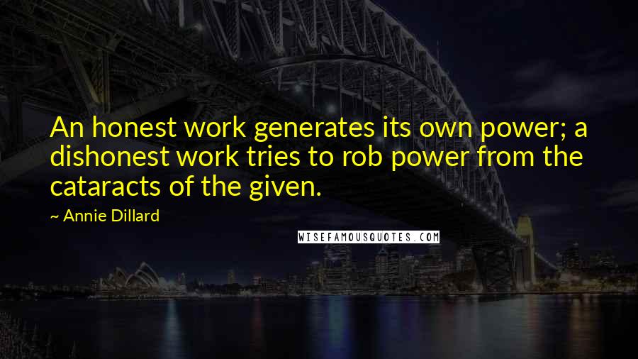 Annie Dillard Quotes: An honest work generates its own power; a dishonest work tries to rob power from the cataracts of the given.