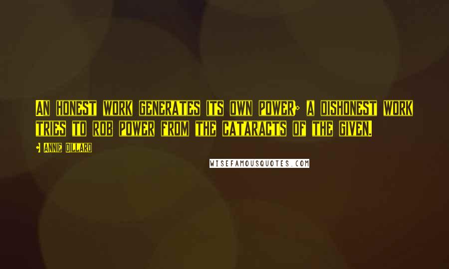 Annie Dillard Quotes: An honest work generates its own power; a dishonest work tries to rob power from the cataracts of the given.