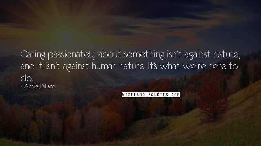 Annie Dillard Quotes: Caring passionately about something isn't against nature, and it isn't against human nature. It's what we're here to do.