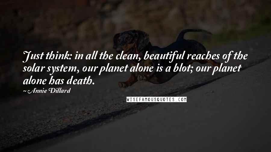 Annie Dillard Quotes: Just think: in all the clean, beautiful reaches of the solar system, our planet alone is a blot; our planet alone has death.