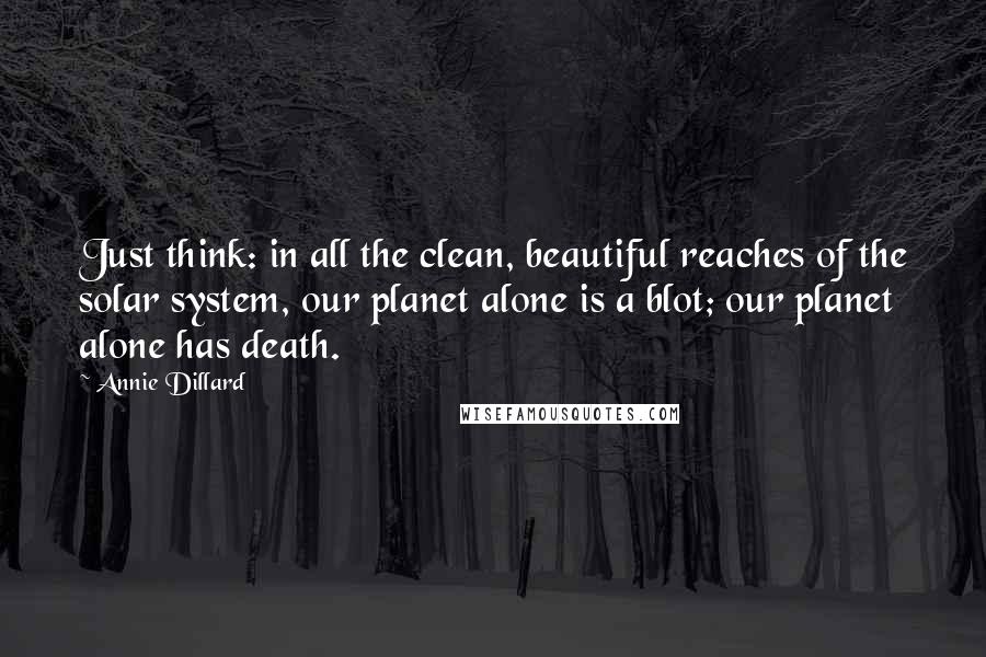 Annie Dillard Quotes: Just think: in all the clean, beautiful reaches of the solar system, our planet alone is a blot; our planet alone has death.