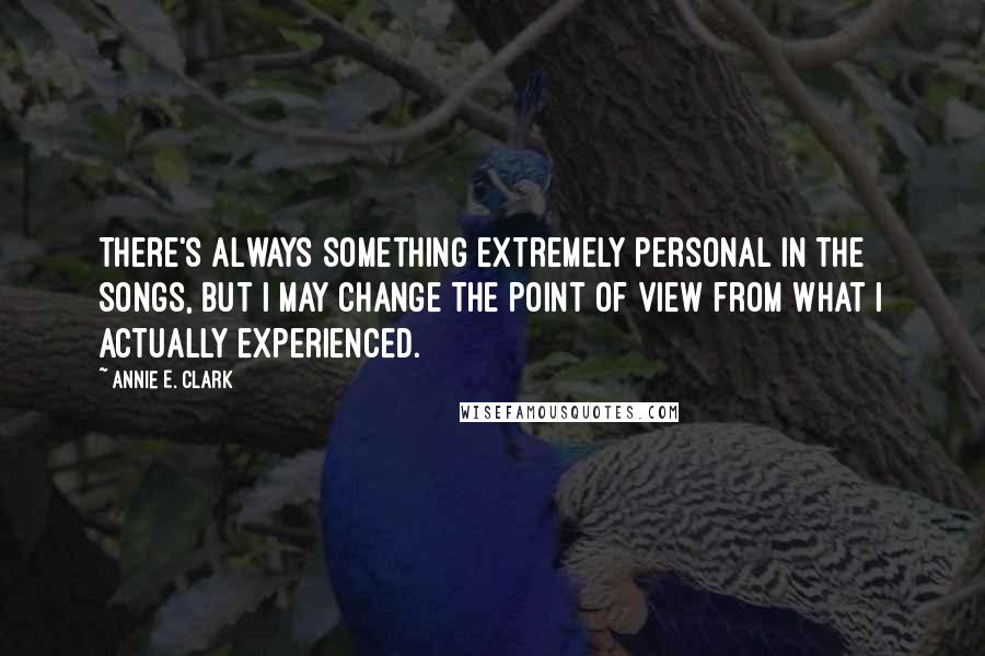 Annie E. Clark Quotes: There's always something extremely personal in the songs, but I may change the point of view from what I actually experienced.