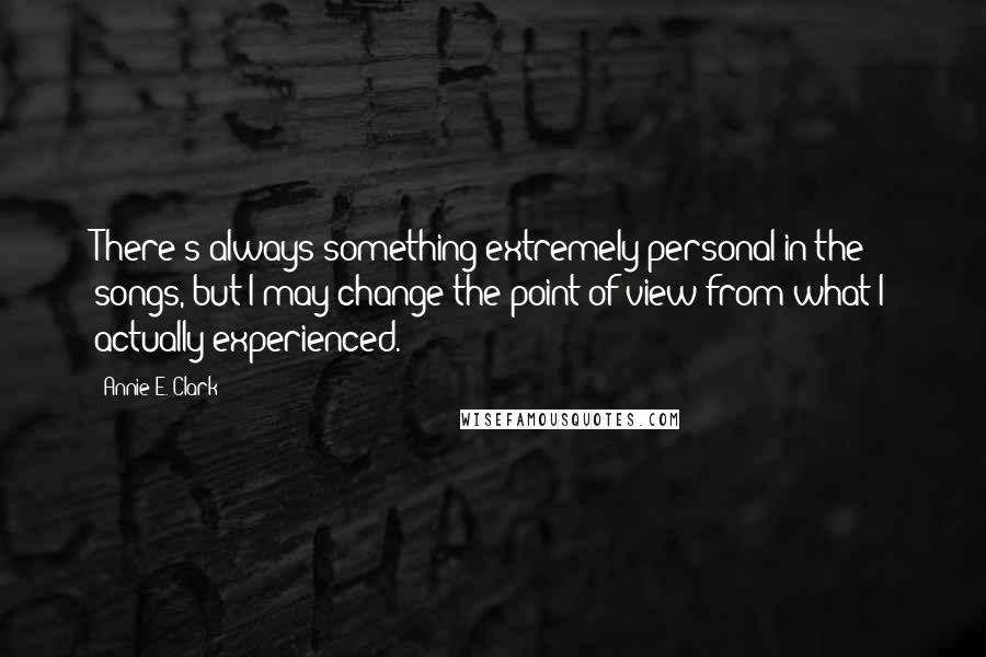 Annie E. Clark Quotes: There's always something extremely personal in the songs, but I may change the point of view from what I actually experienced.