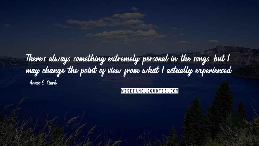 Annie E. Clark Quotes: There's always something extremely personal in the songs, but I may change the point of view from what I actually experienced.