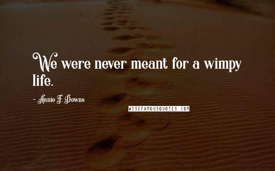 Annie F. Downs Quotes: We were never meant for a wimpy life.