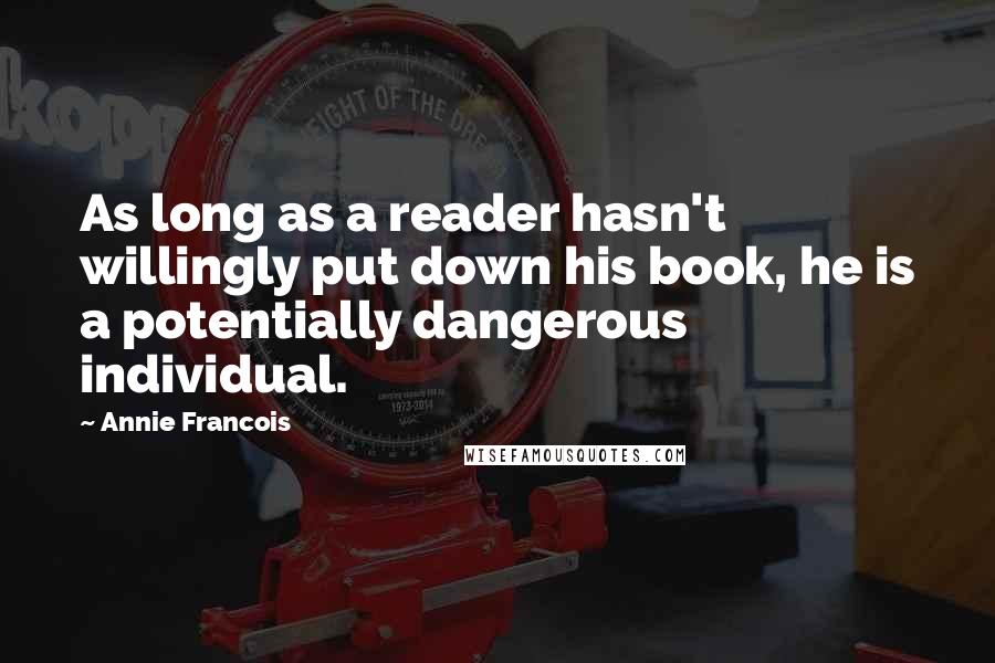 Annie Francois Quotes: As long as a reader hasn't willingly put down his book, he is a potentially dangerous individual.