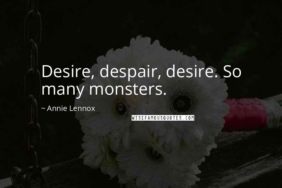 Annie Lennox Quotes: Desire, despair, desire. So many monsters.