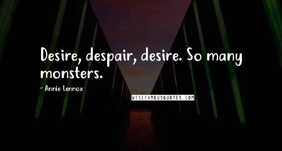 Annie Lennox Quotes: Desire, despair, desire. So many monsters.